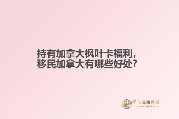持有加拿大楓葉卡福利，移民加拿大有哪些好處？