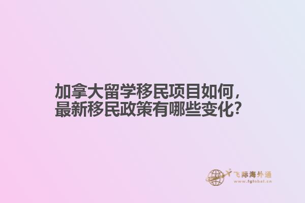 加拿大留學(xué)移民項目如何，最新移民政策有哪些變化？