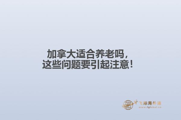 加拿大適合養(yǎng)老嗎，這些問題要引起注意！