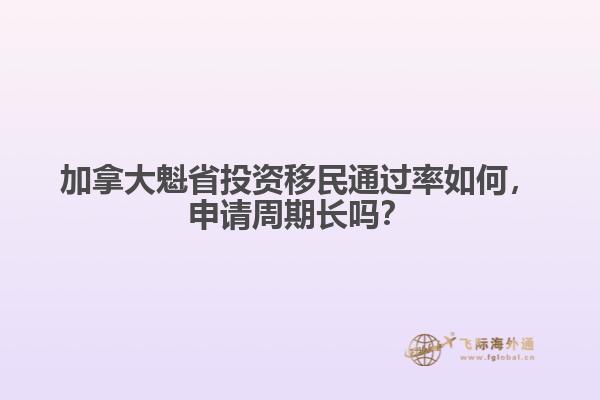 加拿大魁省投資移民通過率如何，申請周期長嗎？