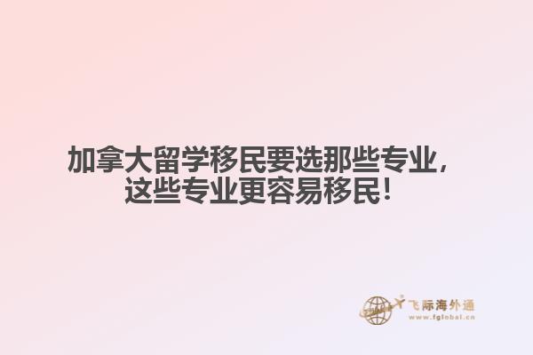加拿大留學移民要選那些專業(yè)，這些專業(yè)更容易移民！