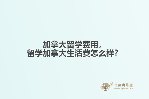 加拿大留學(xué)費(fèi)用，留學(xué)加拿大生活費(fèi)怎么樣？