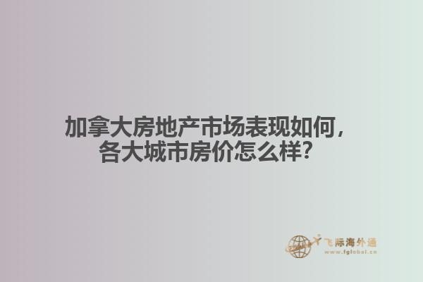 加拿大房地產(chǎn)市場(chǎng)表現(xiàn)如何，各大城市房?jī)r(jià)怎么樣？