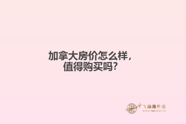 加拿大房?jī)r(jià)怎么樣，值得購(gòu)買嗎？