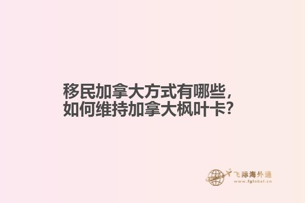 移民加拿大方式有哪些，如何維持加拿大楓葉卡？