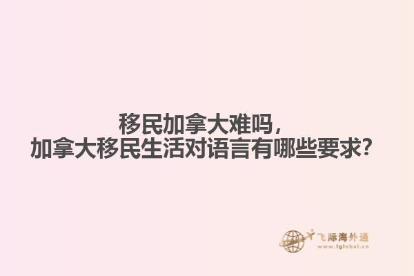 移民加拿大難嗎，加拿大移民生活對(duì)語(yǔ)言有哪些要求？