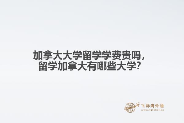 加拿大大學(xué)留學(xué)學(xué)費貴嗎，留學(xué)加拿大有哪些大學(xué)？