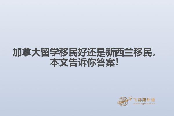 加拿大留學移民好還是新西蘭移民，本文告訴你答案！