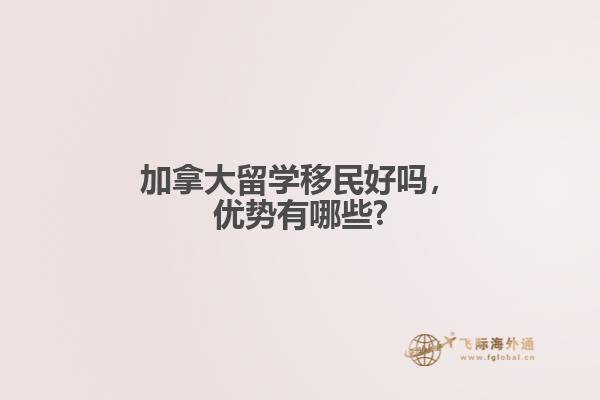 加拿大留學(xué)移民好嗎，優(yōu)勢(shì)有哪些?