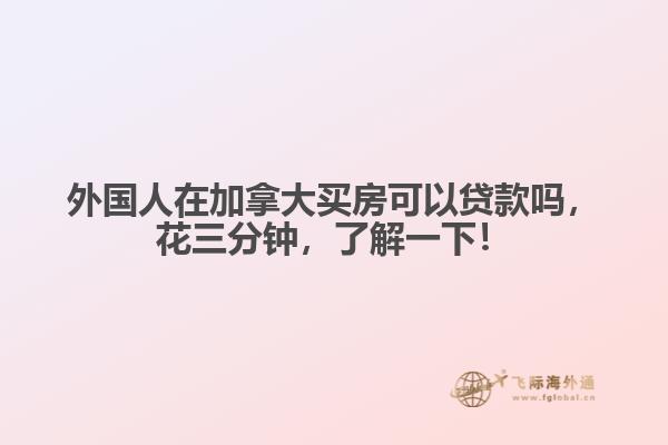外國人在加拿大買房可以貸款嗎，花三分鐘，了解一下！