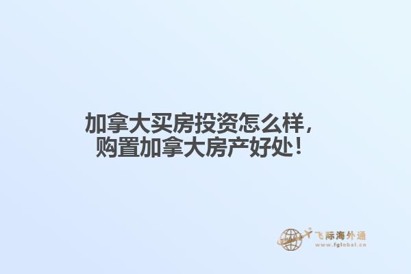 加拿大買房投資怎么樣，購置加拿大房產(chǎn)好處！