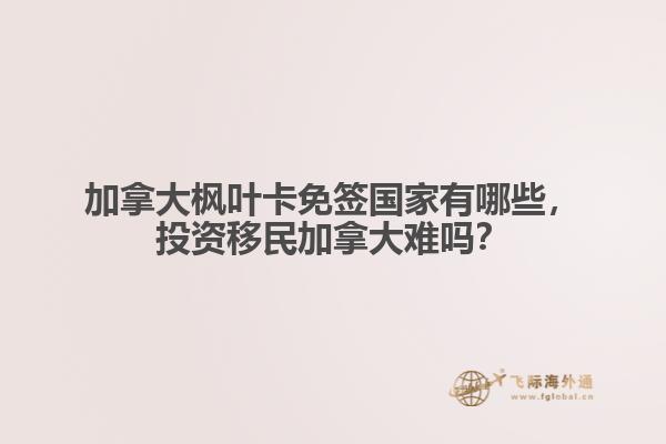 加拿大楓葉卡免簽國家有哪些，投資移民加拿大難嗎？