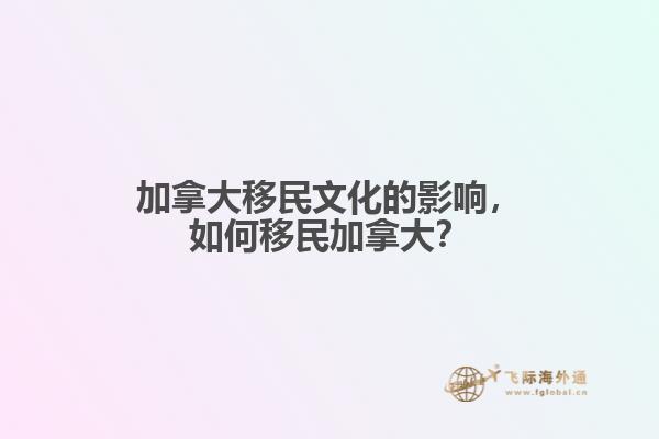加拿大移民文化的影響，如何移民加拿大？