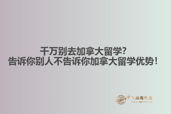 千萬別去加拿大留學(xué)？告訴你別人不告訴你加拿大留學(xué)優(yōu)勢(shì)！