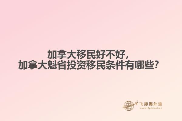 加拿大移民好不好，加拿大魁省投資移民條件有哪些？