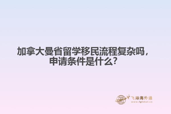加拿大曼省留學(xué)移民流程復(fù)雜嗎，申請(qǐng)條件是什么？