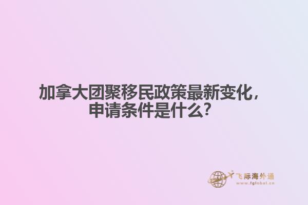 加拿大團(tuán)聚移民政策最新變化，申請(qǐng)條件是什么？
