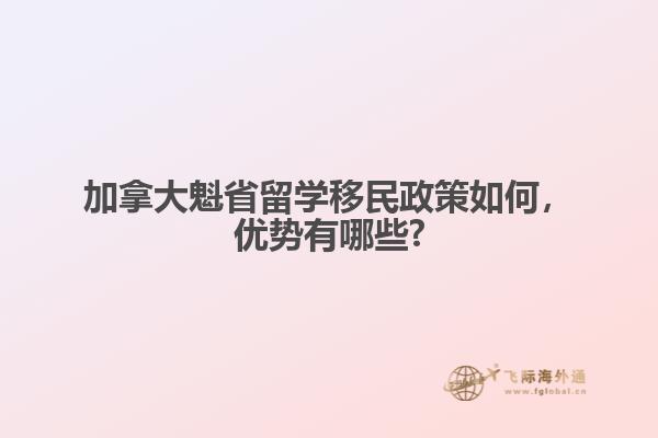 加拿大魁省留學移民政策如何，優(yōu)勢有哪些?
