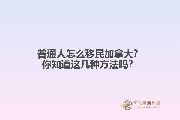 普通人怎么移民加拿大？你知道這幾種方法嗎？