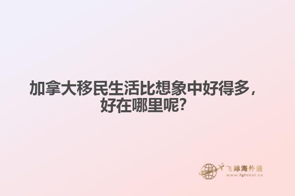 加拿大移民生活比想象中好得多，好在哪里呢？
