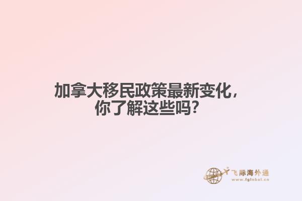 加拿大移民政策最新變化，你了解這些嗎？