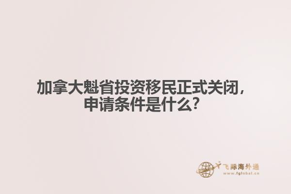 加拿大魁省投資移民正式關(guān)閉，申請條件是什么？