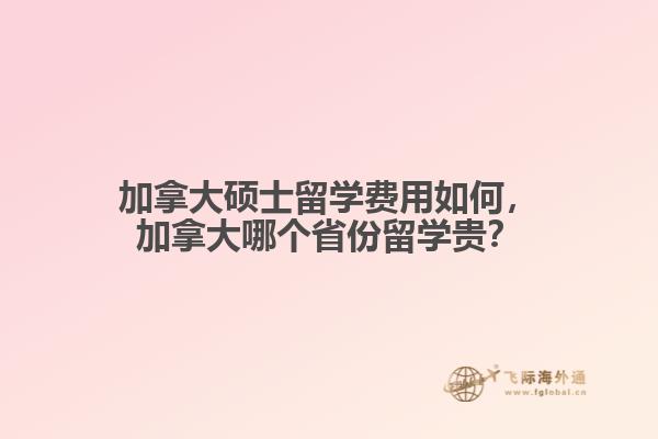 加拿大碩士留學(xué)費(fèi)用如何，加拿大哪個(gè)省份留學(xué)貴？