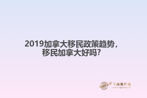 2019加拿大移民政策趨勢(shì)，移民加拿大好嗎？