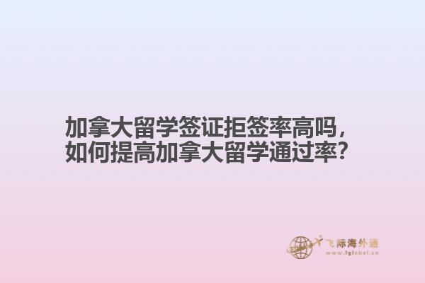 加拿大留學(xué)簽證拒簽率高嗎，如何提高加拿大留學(xué)通過(guò)率？