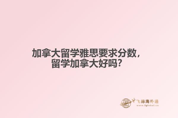 加拿大留學(xué)雅思要求分?jǐn)?shù)，留學(xué)加拿大好嗎？