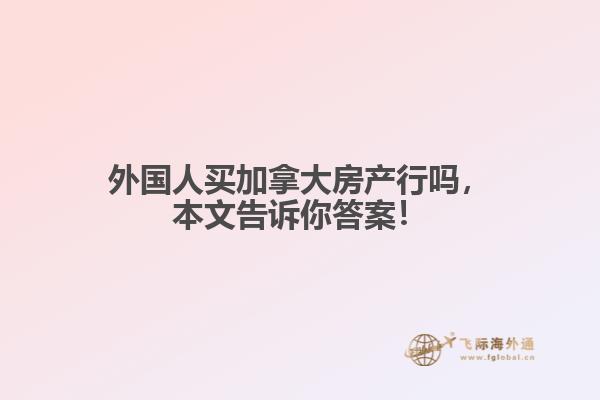 外國(guó)人買(mǎi)加拿大房產(chǎn)行嗎，本文告訴你答案！