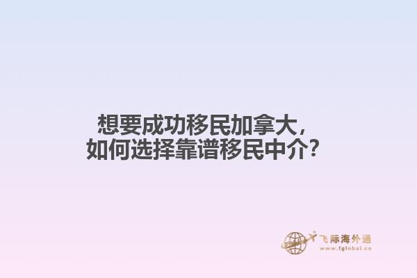 想要成功移民加拿大，如何選擇靠譜移民中介？