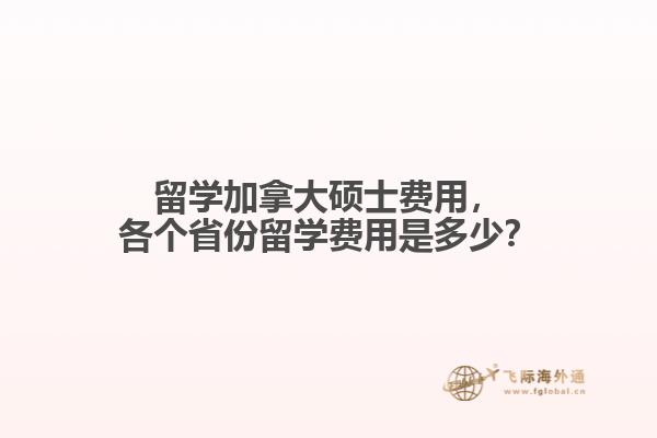 留學(xué)加拿大碩士費(fèi)用，各個(gè)省份留學(xué)費(fèi)用是多少？