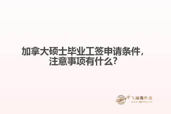 加拿大碩士畢業(yè)工簽申請(qǐng)條件，注意事項(xiàng)有什么？