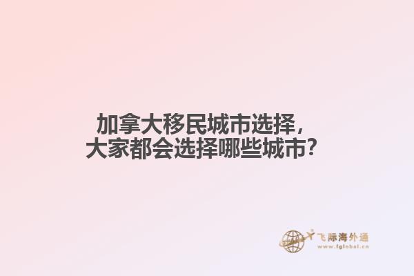 加拿大移民城市選擇，大家都會選擇哪些城市？