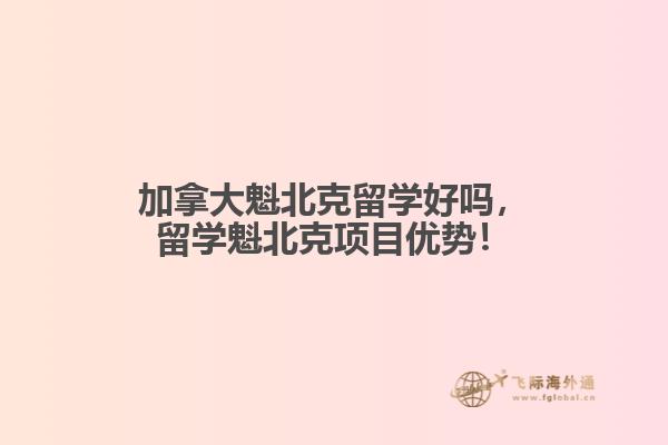 加拿大魁北克留學(xué)好嗎，留學(xué)魁北克項目優(yōu)勢！