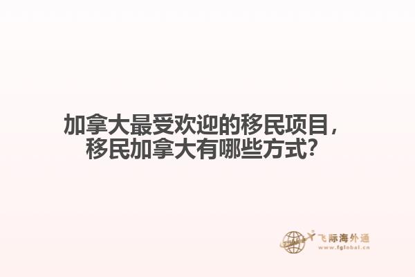 加拿大最受歡迎的移民項(xiàng)目，移民加拿大有哪些方式？