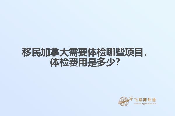 移民加拿大需要體檢哪些項(xiàng)目，體檢費(fèi)用是多少？