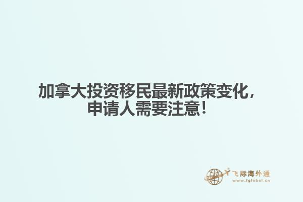 加拿大投資移民最新政策變化，申請(qǐng)人需要注意！