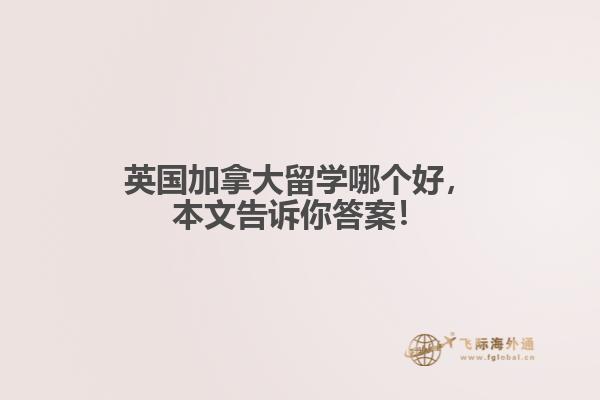 英國(guó)加拿大留學(xué)哪個(gè)好，本文告訴你答案！