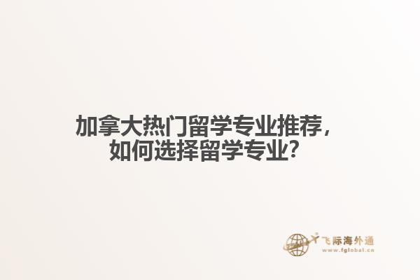 加拿大熱門留學(xué)專業(yè)推薦，如何選擇留學(xué)專業(yè)？