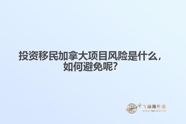 投資移民加拿大項目風險是什么，如何避免呢？