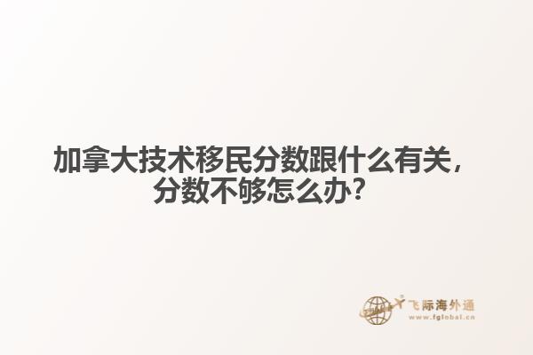 加拿大技術(shù)移民分?jǐn)?shù)跟什么有關(guān)，分?jǐn)?shù)不夠怎么辦？