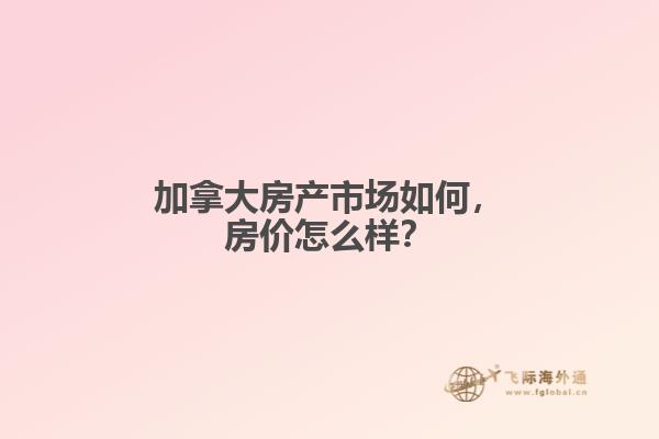 加拿大房產(chǎn)市場(chǎng)如何，房?jī)r(jià)怎么樣？