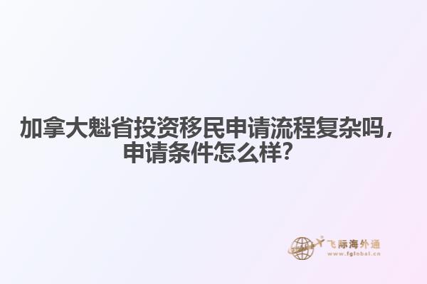 加拿大魁省投資移民申請(qǐng)流程復(fù)雜嗎，申請(qǐng)條件怎么樣？