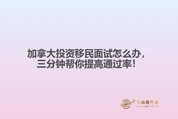 加拿大投資移民面試怎么辦，三分鐘幫你提高通過率！