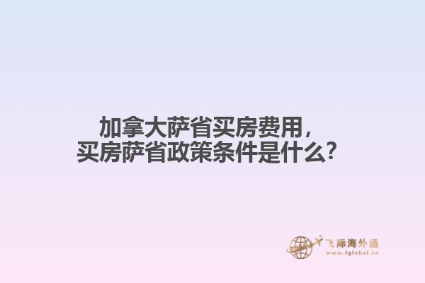 加拿大薩省買房費用，買房薩省政策條件是什么？