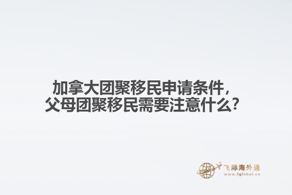 加拿大團(tuán)聚移民申請(qǐng)條件，父母團(tuán)聚移民需要注意什么？