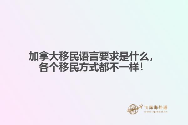加拿大移民語言要求是什么，各個移民方式都不一樣！