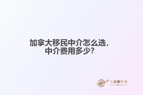 加拿大移民中介怎么選，中介費用多少？